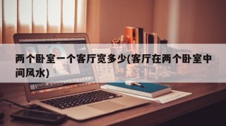 两个卧室一个客厅宽多少(客厅在两个卧室中间风水)