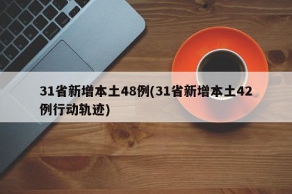 31省新增本土48例(31省新增本土42例行动轨迹)