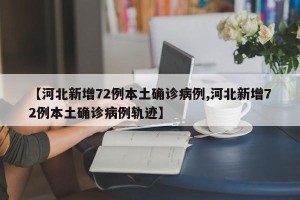 【河北新增72例本土确诊病例,河北新增72例本土确诊病例轨迹】