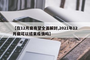 【在12月底有望全面解封,2021年12月底可以结束疫情吗】