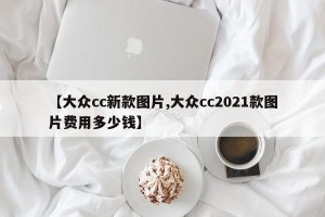 【大众cc新款图片,大众cc2021款图片费用多少钱】