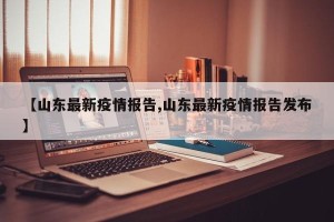 【山东最新疫情报告,山东最新疫情报告发布】