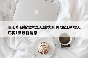 浙江昨日新增本土无症状18例/浙江新增无症状1例最新消息