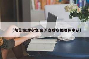 【东莞南城疫情,东莞南城疫情防控电话】