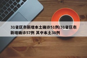 31省区市新增本土确诊51例/31省区市新增确诊57例 其中本土38例