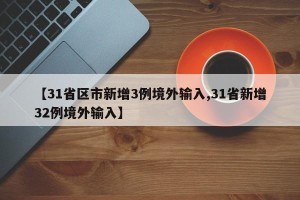 【31省区市新增3例境外输入,31省新增32例境外输入】