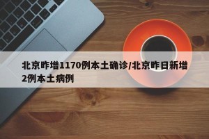 北京昨增1170例本土确诊/北京昨日新增2例本土病例
