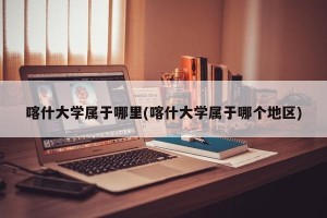 喀什大学属于哪里(喀什大学属于哪个地区)