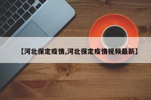 【河北保定疫情,河北保定疫情视频最新】