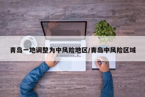 青岛一地调整为中风险地区/青岛中风险区域