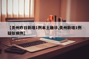 【贵州昨日新增1例本土确诊,贵州新增1例疑似病例】