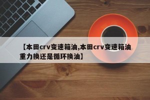 【本田crv变速箱油,本田crv变速箱油重力换还是循环换油】