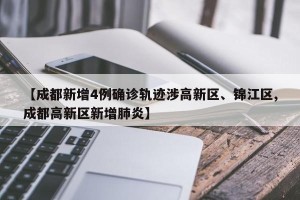 【成都新增4例确诊轨迹涉高新区、锦江区,成都高新区新增肺炎】