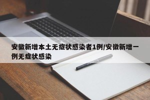 安徽新增本土无症状感染者1例/安徽新增一例无症状感染