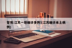 警惕:江苏一地确诊多例!(江苏确诊本土病例)