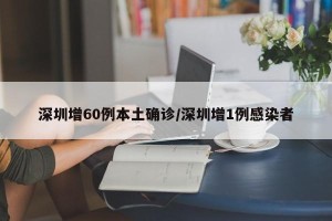 深圳增60例本土确诊/深圳增1例感染者