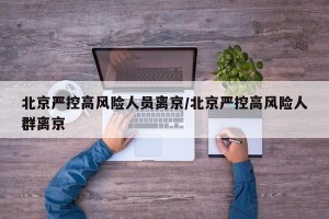 北京严控高风险人员离京/北京严控高风险人群离京