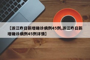 【浙江昨日新增确诊病例45例,浙江昨日新增确诊病例45例详情】