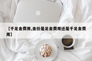 【千足金费用,金价是足金费用还是千足金费用】