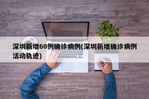 深圳新增60例确诊病例(深圳新增确诊病例活动轨迹)