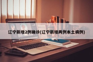 辽宁新增2例确诊(辽宁新增两例本土病例)