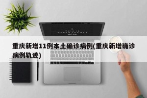 重庆新增11例本土确诊病例(重庆新增确诊病例轨迹)