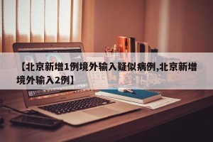【北京新增1例境外输入疑似病例,北京新增境外输入2例】