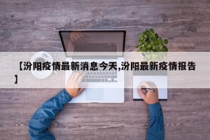 【汾阳疫情最新消息今天,汾阳最新疫情报告】
