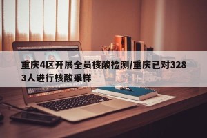 重庆4区开展全员核酸检测/重庆已对3283人进行核酸采样
