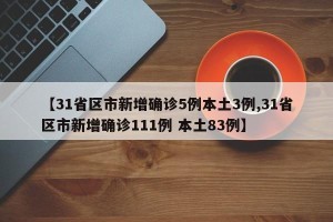 【31省区市新增确诊5例本土3例,31省区市新增确诊111例 本土83例】
