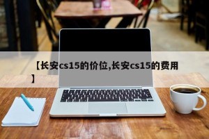 【长安cs15的价位,长安cs15的费用】