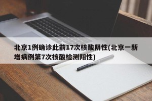 北京1例确诊此前17次核酸阴性(北京一新增病例第7次核酸检测阳性)