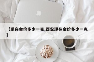 【现在金价多少一克,西安现在金价多少一克】
