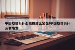 中国疫情为什么搞得那么紧张/中国疫情为什么会爆发
