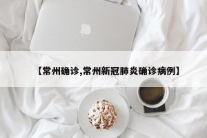 【常州确诊,常州新冠肺炎确诊病例】