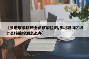 【多地取消区域全员核酸检测,多地取消区域全员核酸检测怎么办】