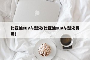 比亚迪suv车型宋(比亚迪suv车型宋费用)