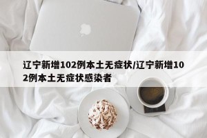 辽宁新增102例本土无症状/辽宁新增102例本土无症状感染者