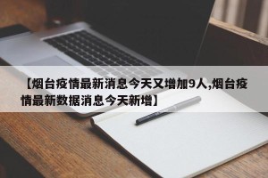 【烟台疫情最新消息今天又增加9人,烟台疫情最新数据消息今天新增】
