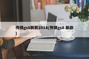 传祺gs8新款2018(传祺gs8 新款)