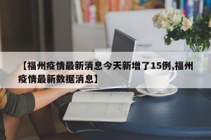 【福州疫情最新消息今天新增了15例,福州疫情最新数据消息】
