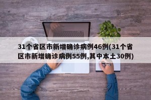 31个省区市新增确诊病例46例(31个省区市新增确诊病例55例,其中本土30例)