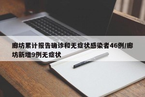 廊坊累计报告确诊和无症状感染者46例/廊坊新增9例无症状