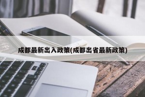 成都最新出入政策(成都出省最新政策)