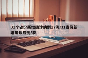 31个省份新增确诊病例17例/31省份新增确诊病例5例