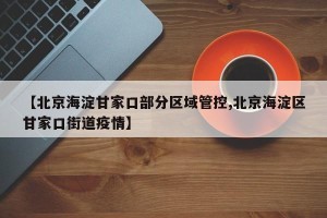 【北京海淀甘家口部分区域管控,北京海淀区甘家口街道疫情】