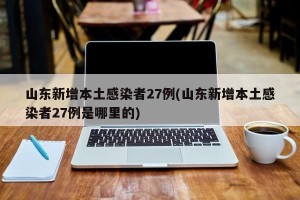 山东新增本土感染者27例(山东新增本土感染者27例是哪里的)
