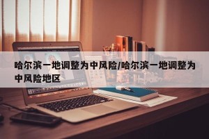 哈尔滨一地调整为中风险/哈尔滨一地调整为中风险地区
