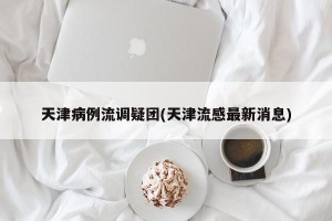 天津病例流调疑团(天津流感最新消息)