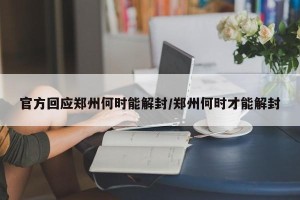 官方回应郑州何时能解封/郑州何时才能解封